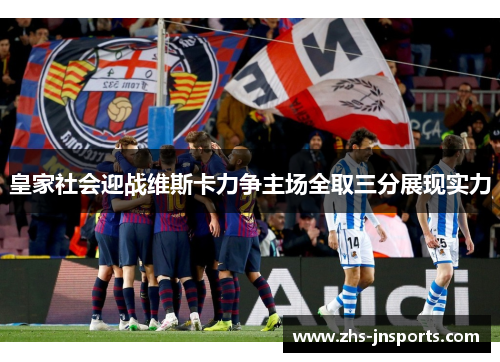 皇家社会迎战维斯卡力争主场全取三分展现实力