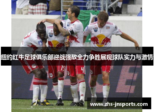 纽约红牛足球俱乐部迎战强敌全力争胜展现球队实力与激情